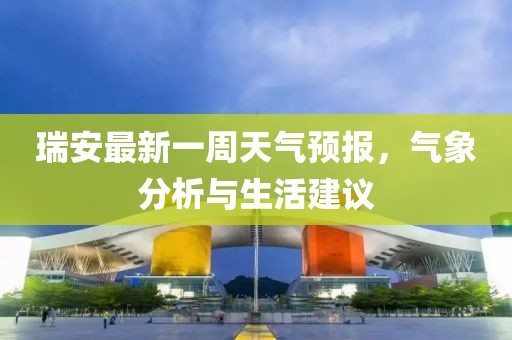 瑞安最新一周天气预报，气象分析与生活建议