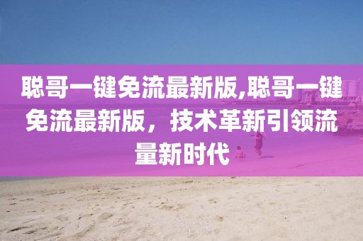 聪哥一键免流最新版,聪哥一键免流最新版，技术革新引领流量新时代