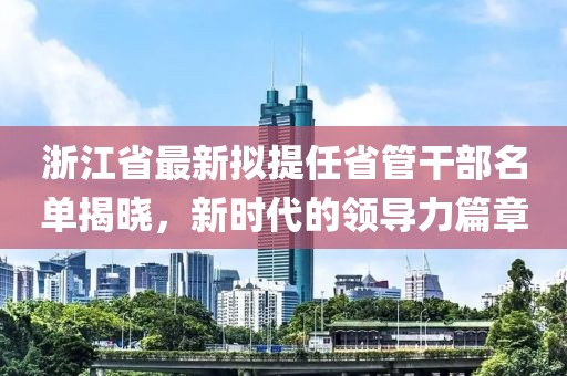 浙江省最新拟提任省管干部名单揭晓，新时代的领导力篇章