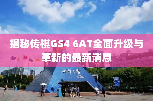 揭秘传祺GS4 6AT全面升级与革新的最新消息