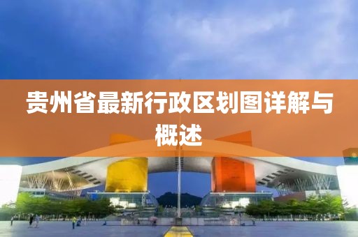 贵州省最新行政区划图详解与概述