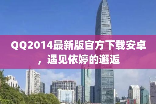QQ2014最新版官方下载安卓，遇见依婷的邂逅