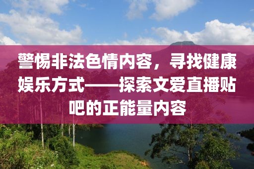 警惕非法色情内容，寻找健康娱乐方式——探索文爱直播贴吧的正能量内容