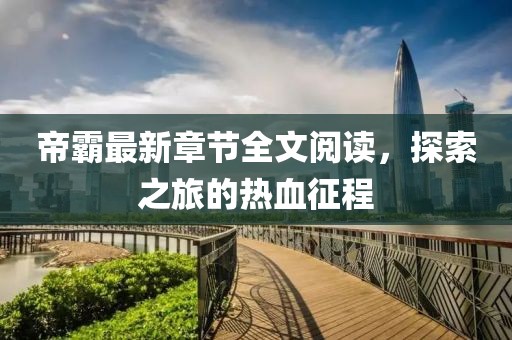帝霸最新章节全文阅读，探索之旅的热血征程