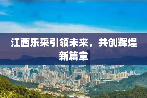江西乐采引领未来，共创辉煌新篇章