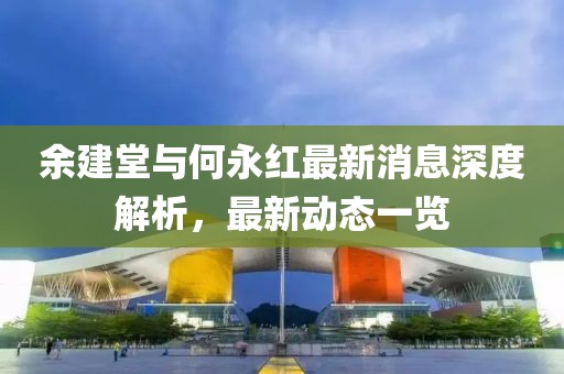 余建堂与何永红最新消息深度解析，最新动态一览