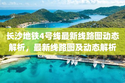 长沙地铁4号线最新线路图动态解析，最新线路图及动态解析