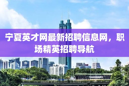 宁夏英才网最新招聘信息网，职场精英招聘导航