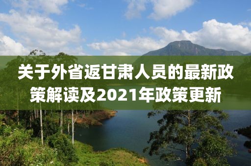 关于外省返甘肃人员的最新政策解读及2021年政策更新