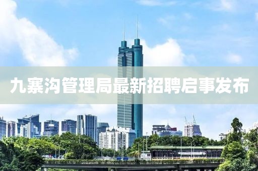九寨沟管理局最新招聘启事发布