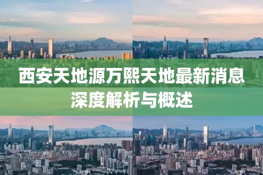 西安天地源万熙天地最新消息深度解析与概述