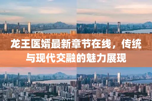 龙王医婿最新章节在线，传统与现代交融的魅力展现