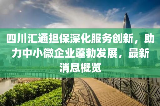 四川汇通担保深化服务创新，助力中小微企业蓬勃发展，最新消息概览
