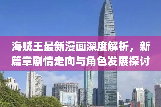 海贼王最新漫画深度解析，新篇章剧情走向与角色发展探讨