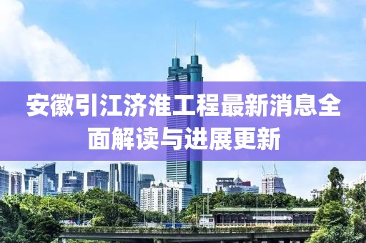 安徽引江济淮工程最新消息全面解读与进展更新