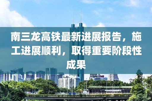 南三龙高铁最新进展报告，施工进展顺利，取得重要阶段性成果