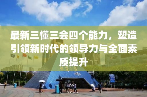 最新三懂三会四个能力，塑造引领新时代的领导力与全面素质提升