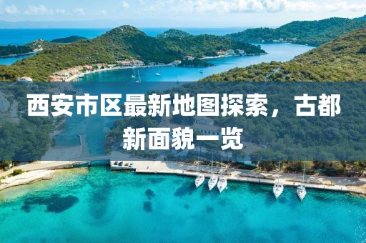 西安市区最新地图探索，古都新面貌一览