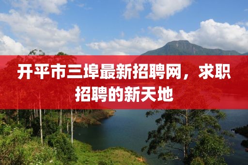 开平市三埠最新招聘网，求职招聘的新天地
