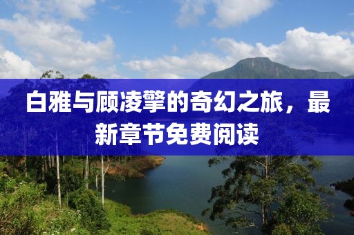 白雅与顾凌擎的奇幻之旅，最新章节免费阅读