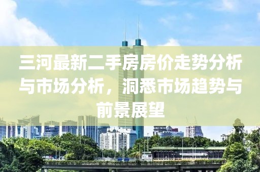 三河最新二手房房价走势分析与市场分析，洞悉市场趋势与前景展望