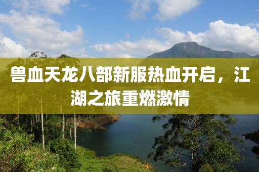 兽血天龙八部新服热血开启，江湖之旅重燃激情