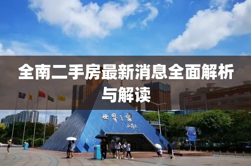 全南二手房最新消息全面解析与解读