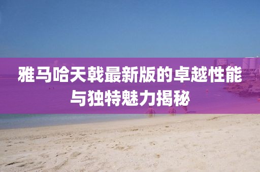 雅马哈天戟最新版的卓越性能与独特魅力揭秘