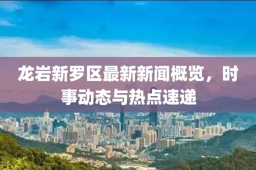 龙岩新罗区最新新闻概览，时事动态与热点速递