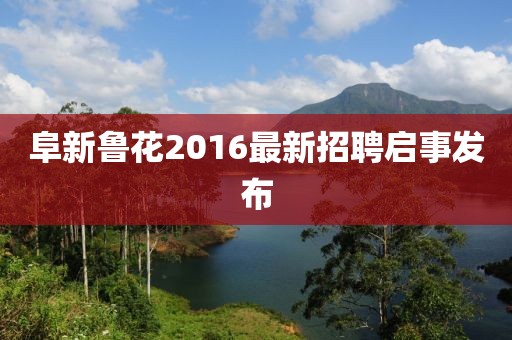 阜新鲁花2016最新招聘启事发布