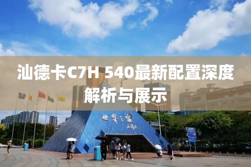 汕德卡C7H 540最新配置深度解析与展示