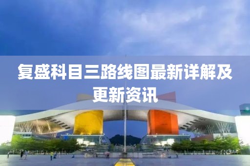 复盛科目三路线图最新详解及更新资讯