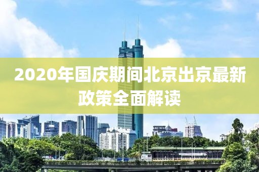 2020年国庆期间北京出京最新政策全面解读