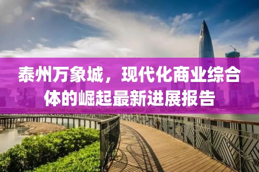 泰州万象城，现代化商业综合体的崛起最新进展报告