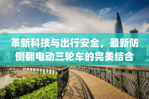 革新科技与出行安全，最新防侧翻电动三轮车的完美结合