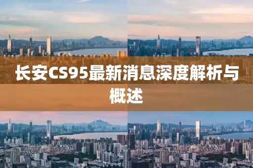 长安CS95最新消息深度解析与概述
