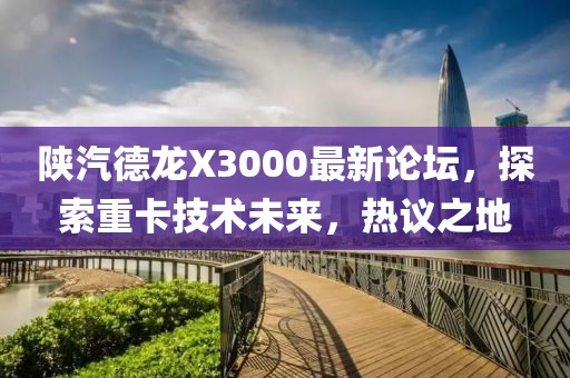 陕汽德龙X3000最新论坛，探索重卡技术未来，热议之地