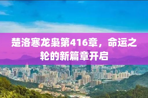 楚洛寒龙枭第416章，命运之轮的新篇章开启