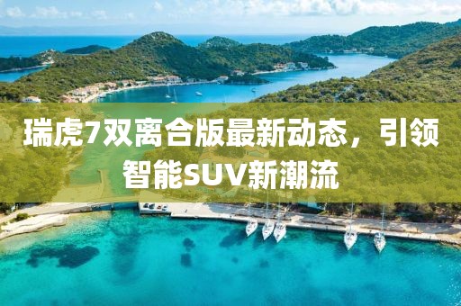 瑞虎7双离合版最新动态，引领智能SUV新潮流