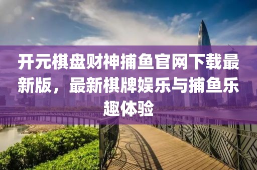 开元棋盘财神捕鱼官网下载最新版，最新棋牌娱乐与捕鱼乐趣体验