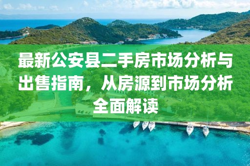 最新公安县二手房市场分析与出售指南，从房源到市场分析全面解读