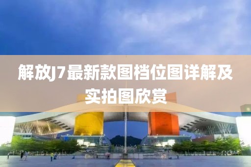 解放J7最新款图档位图详解及实拍图欣赏