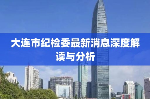 大连市纪检委最新消息深度解读与分析