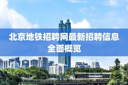 北京地铁招聘网最新招聘信息全面概览