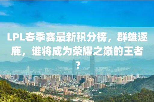 LPL春季赛最新积分榜，群雄逐鹿，谁将成为荣耀之巅的王者？