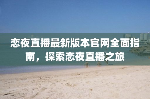 恋夜直播最新版本官网全面指南，探索恋夜直播之旅