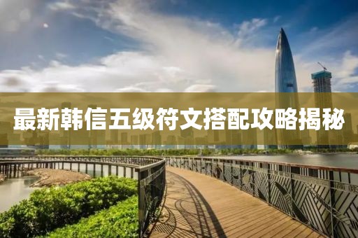 最新韩信五级符文搭配攻略揭秘