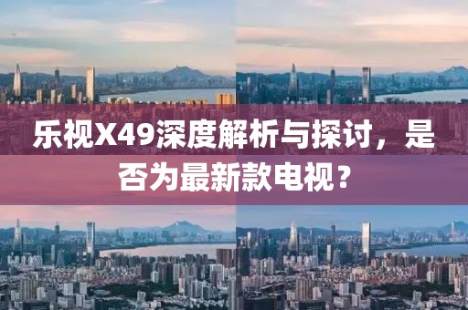 乐视X49深度解析与探讨，是否为最新款电视？