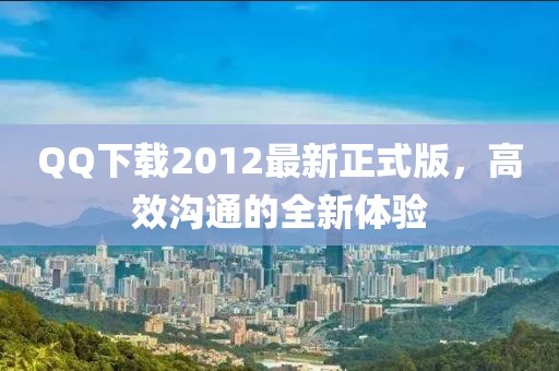 QQ下载2012最新正式版，高效沟通的全新体验