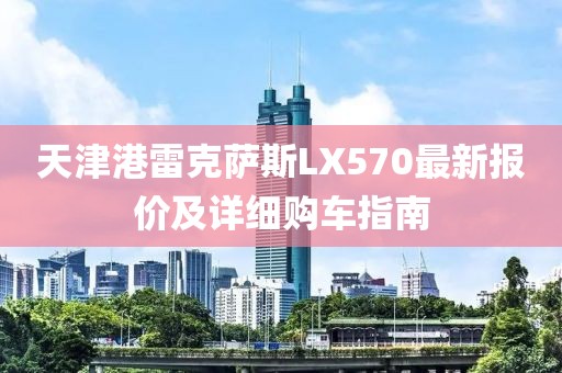 天津港雷克萨斯LX570最新报价及详细购车指南